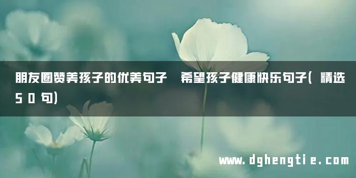 朋友圈赞美孩子的优美句子 希望孩子健康快乐句子（精选50句）